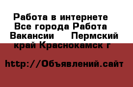 Работа в интернете - Все города Работа » Вакансии   . Пермский край,Краснокамск г.